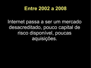 Entre 2002 a 2008

Internet passa a ser um mercado
 desacreditado, pouco capital de
     risco disponível, poucas
            aquisições.
 