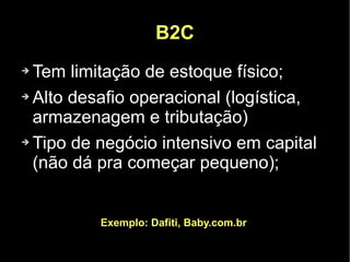 B2C
➔ Tem limitação de estoque físico;
➔ Alto desafio operacional (logística,

  armazenagem e tributação)
➔ Tipo de negócio intensivo em capital

  (não dá pra começar pequeno);


          Exemplo: Dafiti, Baby.com.br
 