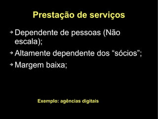 Prestação de serviços
➔ Dependente de pessoas (Não
  escala);
➔ Altamente dependente dos “sócios”;


➔ Margem baixa;




       Exemplo: agências digitais
 