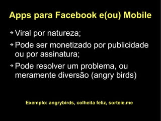Apps para Facebook e(ou) Mobile
➔ Viral por natureza;
➔ Pode ser monetizado por publicidade

  ou por assinatura;
➔ Pode resolver um problema, ou

  meramente diversão (angry birds)


    Exemplo: angrybirds, colheita feliz, sorteie.me
 