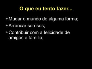 O que eu tento fazer...
➔ Mudar o mundo de alguma forma;
➔ Arrancar sorrisos;


➔ Contribuir com a felicidade de

  amigos e família;
 