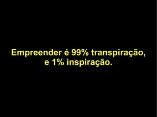 Empreender é 99% transpiração,
      e 1% inspiração.
 