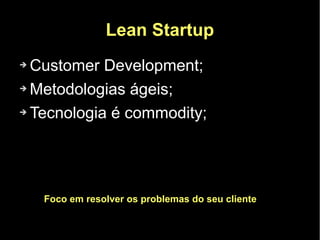 Lean Startup
➔ Customer Development;
➔ Metodologias ágeis;


➔ Tecnologia é commodity;




    Foco em resolver os problemas do seu cliente
 