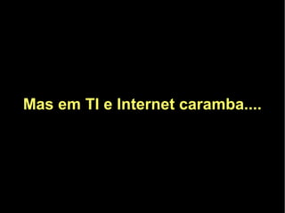 Mas em TI e Internet caramba....
 