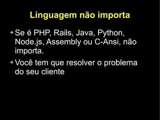 Linguagem não importa
➔ Se é PHP, Rails, Java, Python,
  Node.js, Assembly ou C-Ansi, não
  importa.
➔ Você tem que resolver o problema

  do seu cliente
 