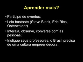 Aprender mais?
➔ Participe de eventos;
➔ Leia bastante (Steve Blank, Eric Ries,


  Osterwalder)
➔ Interaja, observe, converse com as


  pessoas;
➔ Instigue seus professores, o Brasil precisa


  de uma cultura empreendedora;
 