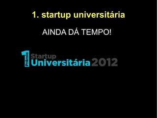 1. startup universitária
  AINDA DÁ TEMPO!
 