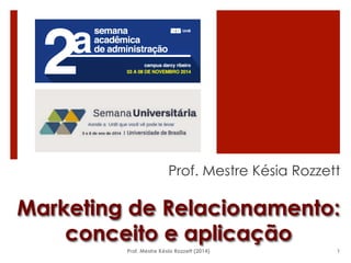 Prof. Mestre Késia Rozzett 
Marketing de Relacionamento: 
conceito e aplicação 
Prof. Mestre Késia Rozzett (2014) 1 
 