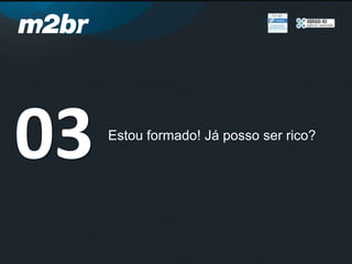 Estou formado! Já posso ser rico?
03
 