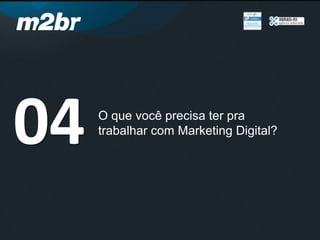 O que você precisa ter pra
trabalhar com Marketing Digital?
04
 