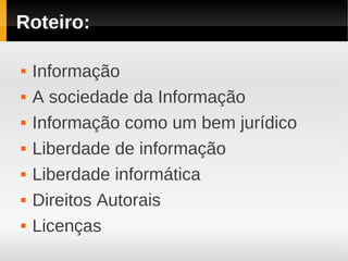 Roteiro:

   Informação
   A sociedade da Informação
   Informação como um bem jurídico
   Liberdade de informação
   Liberdade informática
   Direitos Autorais
   Licenças
 