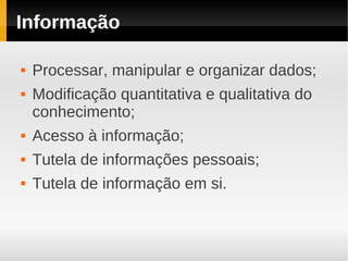Informação

   Processar, manipular e organizar dados;
   Modificação quantitativa e qualitativa do
    conhecimento;
   Acesso à informação;
   Tutela de informações pessoais;
   Tutela de informação em si.
 