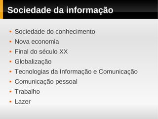 Sociedade da informação

   Sociedade do conhecimento
   Nova economia
   Final do século XX
   Globalização
   Tecnologias da Informação e Comunicação
   Comunicação pessoal
   Trabalho
   Lazer
 
