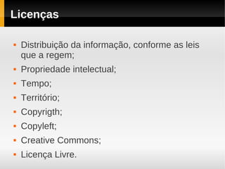 Licenças

   Distribuição da informação, conforme as leis
    que a regem;
   Propriedade intelectual;
   Tempo;
   Território;
   Copyrigth;
   Copyleft;
   Creative Commons;
   Licença Livre.
 