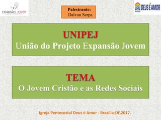 União do Projeto Expansão Jovem
O Jovem Cristão e as Redes Sociais
Palestrante:
Dalvan Serpa
Igreja Pentecostal Deus é Amor - Brasília-DF,2017.
 