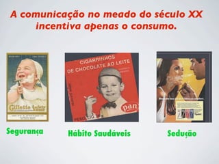 A comunicação no meado do século XX
    incentiva apenas o consumo.




Segurança   Hábito Saudáveis   Sedução
 