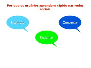 Por que os usuários aprendem rápido nas redes
                    sociais



  Interação                     Conversar



                   Reclamar
 