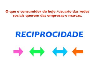 O que o consumidor de hoje /usuario das redes
   sociais querem das empresas e marcas.




     RECIPROCIDADE
 
