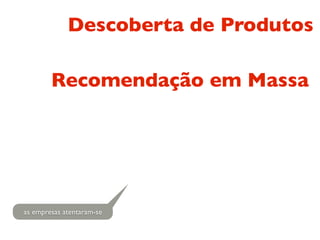 Descoberta de Produtos

        Recomendação em Massa




as empresas atentaram-se
 