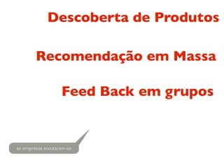 Descoberta de Produtos

        Recomendação em Massa

                   Feed Back em grupos


as empresas atentaram-se
 
