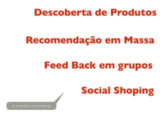 Descoberta de Produtos

        Recomendação em Massa

                   Feed Back em grupos

                           Social Shoping
as empresas atentaram-se
 