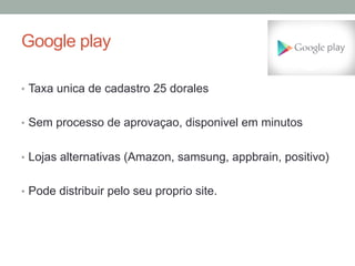 Google play
•  Taxa unica de cadastro 25 dorales
•  Sem processo de aprovaçao, disponivel em minutos
•  Lojas alternativas (Amazon, samsung, appbrain, positivo)
•  Pode distribuir pelo seu proprio site.

 