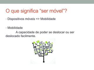 O que significa “ser móvel”?
•  Dispositivos móveis => Mobilidade

—
•  Mobilidade
A capacidade de poder se deslocar ou ser
deslocado facilmente.

 