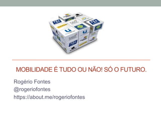 MOBILIDADE É TUDO OU NÃO! SÓ O FUTURO.
Rogério Fontes
@rogeriofontes
https://about.me/rogeriofontes

 