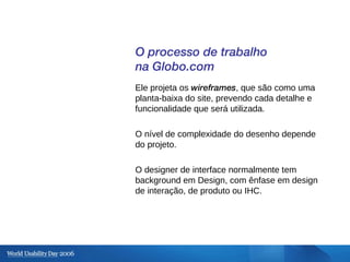 O processo de trabalho na Globo.com Ele projeta os  wireframes , que são como uma planta-baixa do site, prevendo cada deta...