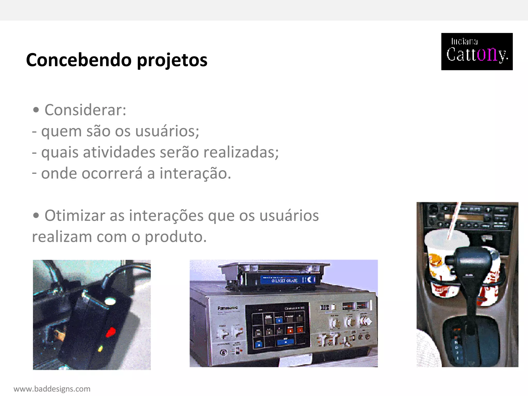Concebendo projetos •  Considerar: - quem são os usuários; - quais atividades serão realizadas; onde ocorrerá a interação. •  Otimizar as interações que os usuários realizam com o produto. www.baddesigns.com 