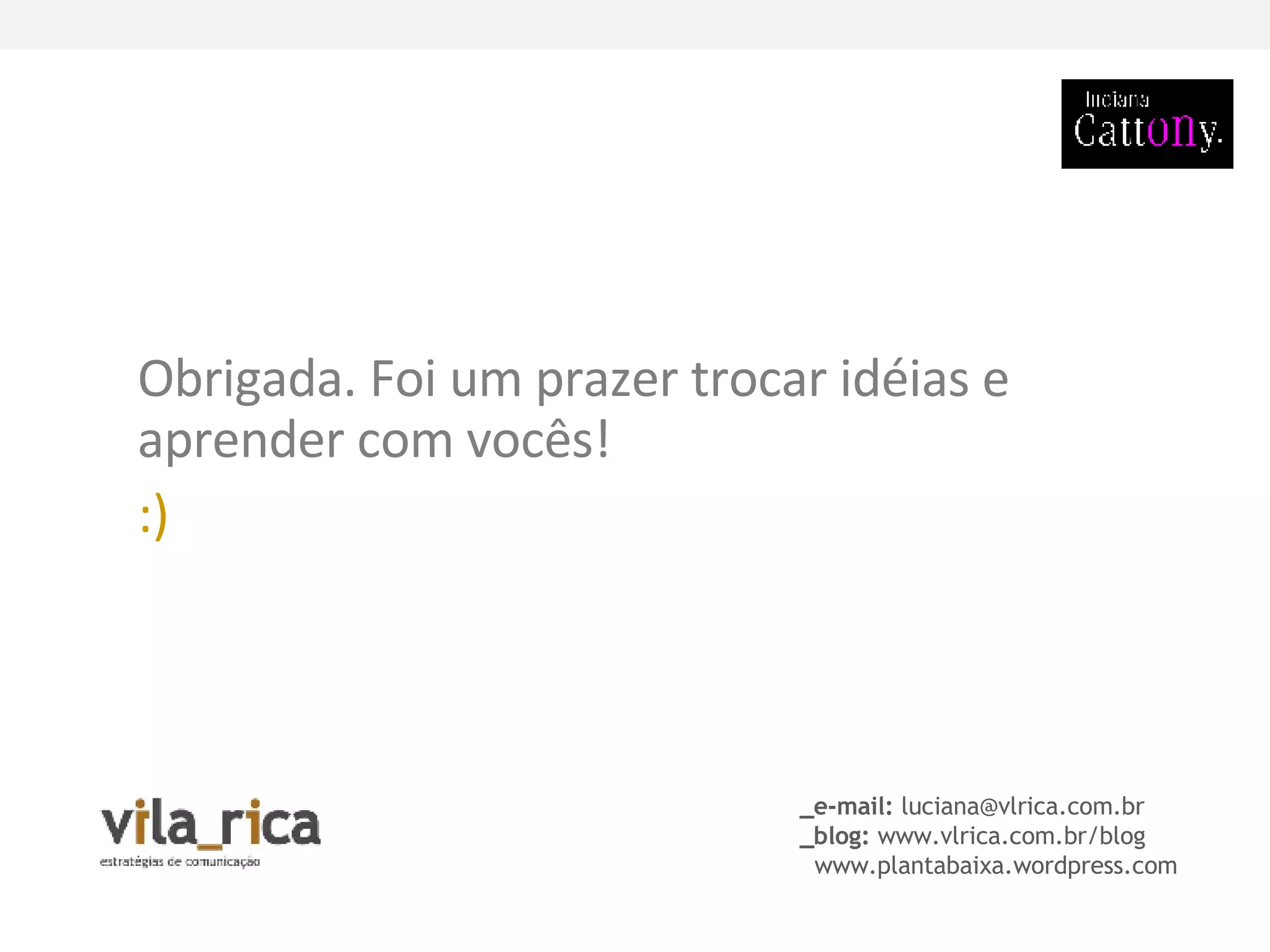 _e-mail:  [email_address] _blog:  www.vlrica.com.br/blog www.plantabaixa.wordpress.com Obrigada. Foi um prazer trocar idéias e aprender com vocês!  :)   