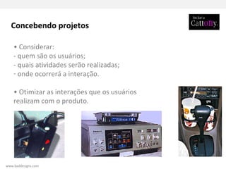 Concebendo projetos •  Considerar: - quem são os usuários; - quais atividades serão realizadas; onde ocorrerá a interação. •  Otimizar as interações que os usuários realizam com o produto. www.baddesigns.com 