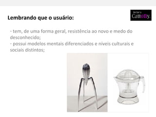Lembrando que o usuário: tem, de uma forma geral, resistência ao novo e medo do desconhecido; possui modelos mentais diferenciados e níveis culturais e sociais distintos; 