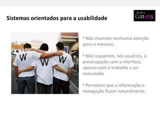 Sistemas orientados para a usabilidade Não chamam nenhuma atenção para si mesmos. Não requerem, nos usuários, a preocupação com a interface, apenas com o trabalho a ser executado . Permitem que a informação e navegação fluam naturalmente. 