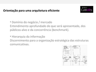 Hierarquia da informação Discernimento para a organização estratégica das estruturas  comunicativas. Domínio do negócio / mercado Entendimento aprofundado do que será apresentado, dos públicos-alvo e da concorrência (benchmark). Orientação para uma arquitetura eficiente 