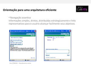 Navegação assertiva Informações simples, diretas, distribuídas estrategicamente e links representativos para o usuário alcançar facilmente seus objetivos. Orientação para uma arquitetura eficiente Site COMGAS – Atendimento online 