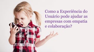 Como a Experiência do
Usuário pode ajudar as
empresas com empatia
e colaboração?
 