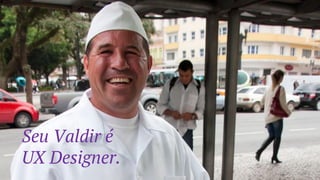 Seu Valdir é
UX Designer.
 