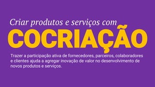 Criar produtos e serviços com
COCRIAÇÃOTrazer a participação ativa de fornecedores, parceiros, colaboradores
e clientes ajuda a agregar inovação de valor no desenvolvimento de
novos produtos e serviços.
 