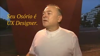 Seu Osório é
UX Designer.
 