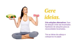 Gere
ideias.
Crie soluções alternativas: fase
de ideação onde são levantadas
hipóteses de soluções para as
necessidades levantadas.
Tire as ideias da cabeça e
coloque-as no papel.
 