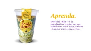 Aprenda.
Evolua sua ideia: com os
aprendizados é possível melhorar
experiências, traçar novos caminhos
e inclusive, criar novos produtos.
 