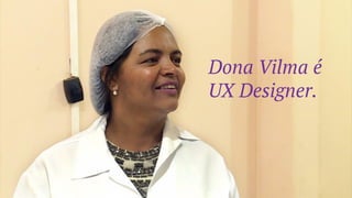 Dona Vilma é
UX Designer.
 