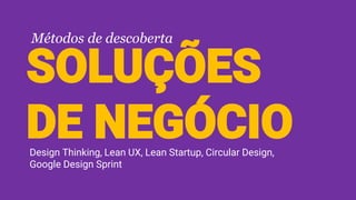 SOLUÇÕES
DE NEGÓCIODesign Thinking, Lean UX, Lean Startup, Circular Design,
Google Design Sprint
Métodos de descoberta
 