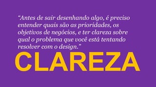 “Antes de sair desenhando algo, é preciso
entender quais são as prioridades, os
objetivos de negócios, e ter clareza sobre
qual o problema que você está tentando
resolver com o design.”
CLAREZA
 