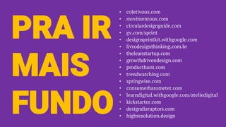 PRA IR
MAIS
FUNDO
• coletivoux.com
• movimentoux.com
• circulardesignguide.com
• gv.com/sprint
• designsprintkit.withgoogle.com
• livrodesignthinking.com.br
• theleanstartup.com
• growthdrivendesign.com
• producthunt.com
• trendwatching.com
• springwise.com
• consumerbarometer.com
• learndigital.withgoogle.com/ateliedigital
• kickstarter.com
• designdisruptors.com
• highresolution.design
 