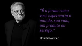 “É a forma como
você experiencia o
mundo, sua vida,
um produto ou
serviço.”
Donald Norman
 