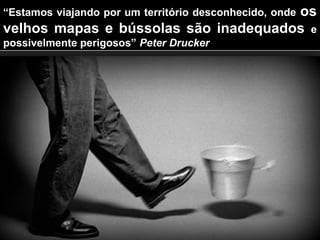 “Estamos viajando por um território desconhecido, onde os
velhos mapas e bússolas são inadequados e
possivelmente perigosos” Peter Drucker
 