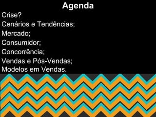 Agenda
Crise?
Cenários e Tendências;
Mercado;
Consumidor;
Concorrência;
Vendas e Pós-Vendas;
Modelos em Vendas.
 