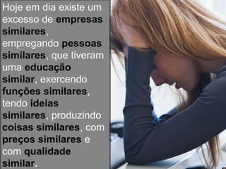 Hoje em dia existe um
excesso de empresas
similares,
empregando pessoas
similares, que tiveram
uma educação
similar, exercendo
funções similares,
tendo ideias
similares, produzindo
coisas similares, com
preços similares e
com qualidade
similar.
 